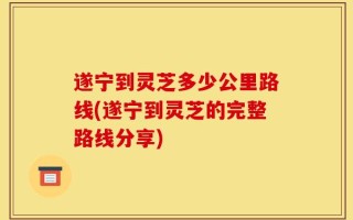 遂宁到灵芝多少公里路线(遂宁到灵芝的完整路线分享)