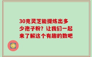 30克灵芝能提炼出多少孢子粉？让我们一起来了解这个有趣的数吧
