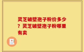 灵芝破壁孢子粉价多少？灵芝破壁孢子粉哪里有卖