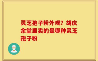 灵芝孢子粉外观？胡庆余堂里卖的是哪种灵芝孢子粉