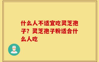 什么人不适宜吃灵芝孢子？灵芝孢子粉适合什么人吃