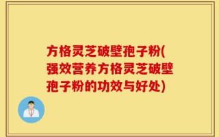方格灵芝破壁孢子粉(强效营养方格灵芝破壁孢子粉的功效与好处)