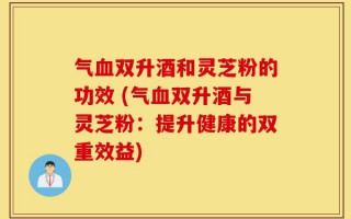 气血双升酒和灵芝粉的功效 (气血双升酒与灵芝粉：提升健康的双重效益)