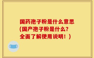 国药孢子粉是什么意思(国产孢子粉是什么？全面了解使用说明！)