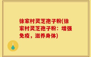 徐家村灵芝孢子粉(徐家村灵芝孢子粉：增强免疫，滋养身体)