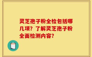 灵芝孢子粉全检包括哪几项？了解灵芝孢子粉全面检测内容？