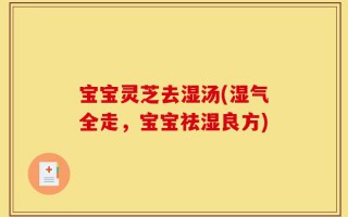 宝宝灵芝去湿汤(湿气全走，宝宝祛湿良方)