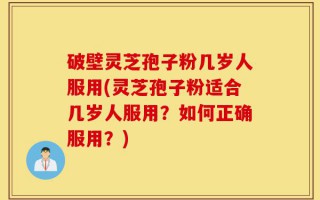 破壁灵芝孢子粉几岁人服用(灵芝孢子粉适合几岁人服用？如何正确服用？)