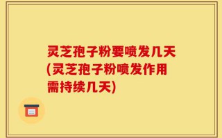 灵芝孢子粉要喷发几天(灵芝孢子粉喷发作用需持续几天)