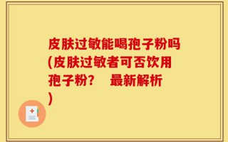 皮肤过敏能喝孢子粉吗(皮肤过敏者可否饮用孢子粉？  最新解析)