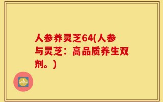 人参养灵芝64(人参与灵芝：高品质养生双剂。)