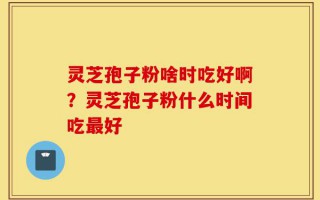 灵芝孢子粉啥时吃好啊？灵芝孢子粉什么时间吃最好