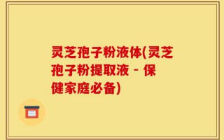 灵芝孢子粉液体(灵芝孢子粉提取液 - 保健家庭必备)
