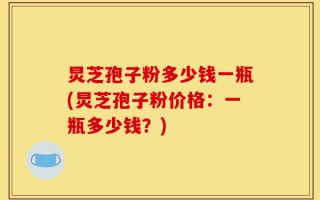 炅芝孢子粉多少钱一瓶(炅芝孢子粉价格：一瓶多少钱？)