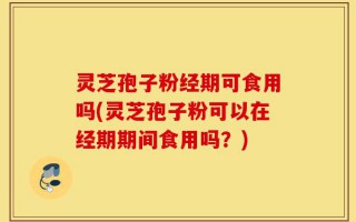 灵芝孢子粉经期可食用吗(灵芝孢子粉可以在经期期间食用吗？)
