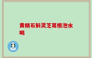 黄精石斛灵芝葛根泡水喝
