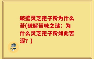 破壁灵芝孢子粉为什么苦(破解苦味之谜：为什么灵芝孢子粉如此苦涩？)