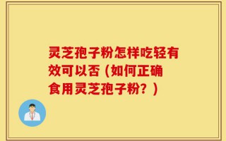 灵芝孢子粉怎样吃轻有效可以否 (如何正确食用灵芝孢子粉？)