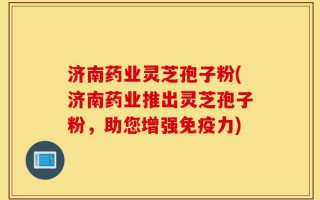 济南药业灵芝孢子粉(济南药业推出灵芝孢子粉，助您增强免疫力)