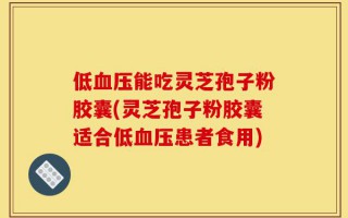 低血压能吃灵芝孢子粉胶囊(灵芝孢子粉胶囊适合低血压患者食用)