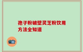 孢子粉破壁灵芝粉饮用方法全知道