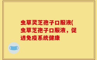 虫草灵芝孢子口服液(虫草芝孢子口服液，促进免疫系统健康