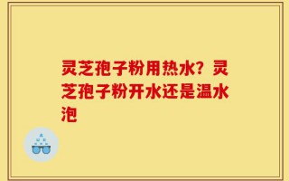 灵芝孢子粉用热水？灵芝孢子粉开水还是温水泡