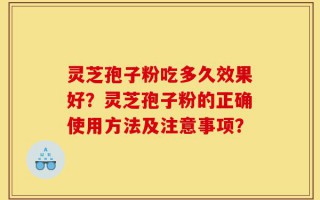 灵芝孢子粉吃多久效果好？灵芝孢子粉的正确使用方法及注意事项？
