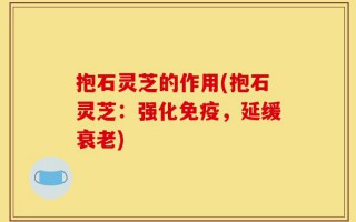 抱石灵芝的作用(抱石灵芝：强化免疫，延缓衰老)
