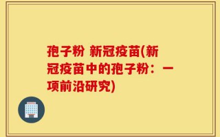 孢子粉 新冠疫苗(新冠疫苗中的孢子粉：一项前沿研究)