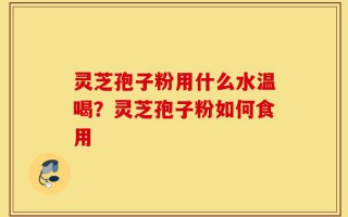 灵芝孢子粉用什么水温喝？灵芝孢子粉如何食用