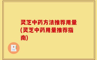 灵芝中药方法推荐用量(灵芝中药用量推荐指南)