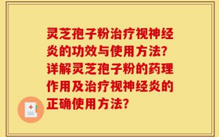 灵芝孢子粉治疗视神经炎的功效与使用方法？详解灵芝孢子粉的药理作用及治疗视神经炎的正确使用方法？