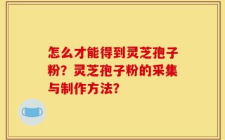 怎么才能得到灵芝孢子粉？灵芝孢子粉的采集与制作方法？