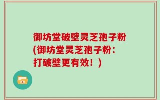御坊堂破壁灵芝孢子粉(御坊堂灵芝孢子粉：打破壁更有效！)