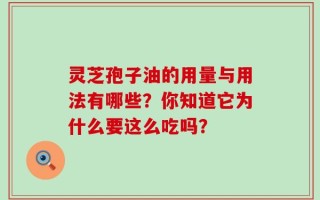 灵芝孢子油的用量与用法有哪些？你知道它为什么要这么吃吗？