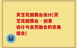 灵芝花园露台设计(灵芝花园露台 - 创意设计与自然融合的完美结合)