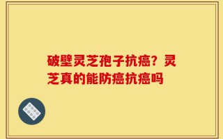 破壁灵芝孢子抗癌？灵芝真的能防癌抗癌吗
