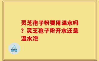 灵芝孢子粉要用温水吗？灵芝孢子粉开水还是温水泡