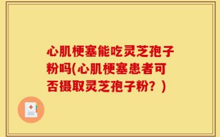 心肌梗塞能吃灵芝孢子粉吗(心肌梗塞患者可否摄取灵芝孢子粉？)