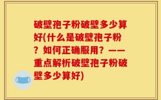 破壁孢子粉破壁多少算好(什么是破壁孢子粉？如何正确服用？——重点解析破壁孢子粉破壁多少算好)