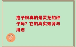 孢子粉真的是灵芝的种子吗？它的真实来源与用途
