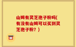 山姆有灵芝孢子粉吗(有没有山姆可以买到灵芝孢子粉？)