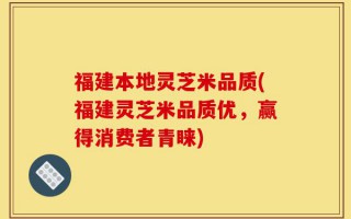福建本地灵芝米品质(福建灵芝米品质优，赢得消费者青睐)