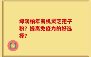 绿润柏年有机灵芝孢子粉？提高免疫力的好选择？