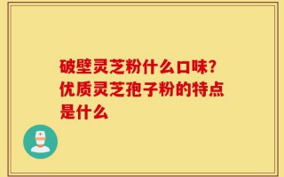 破壁灵芝粉什么口味？优质灵芝孢子粉的特点是什么