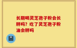 长期喝灵芝孢子粉会长胖吗？吃了灵芝孢子粉油会胖吗
