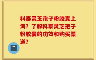科泰灵芝孢子粉胶囊上海？了解科泰灵芝孢子粉胶囊的功效和购买渠道？