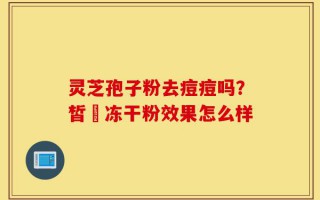灵芝孢子粉去痘痘吗？皙玥冻干粉效果怎么样