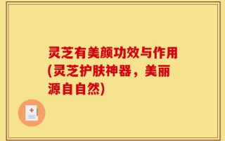 灵芝有美颜功效与作用(灵芝护肤神器，美丽源自自然)